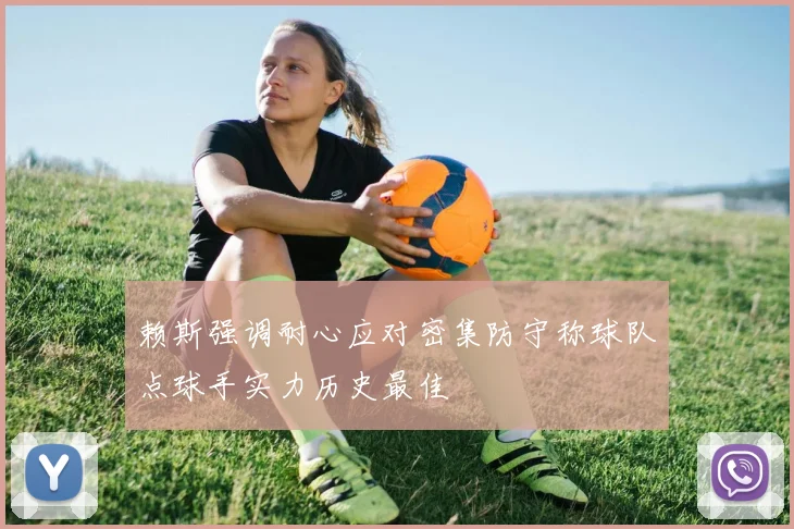 赖斯强调耐心应对密集防守称球队点球手实力历史最佳