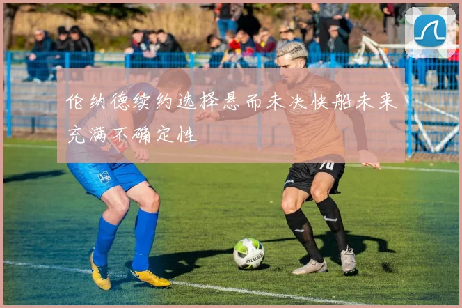 伦纳德续约选择悬而未决快船未来充满不确定性