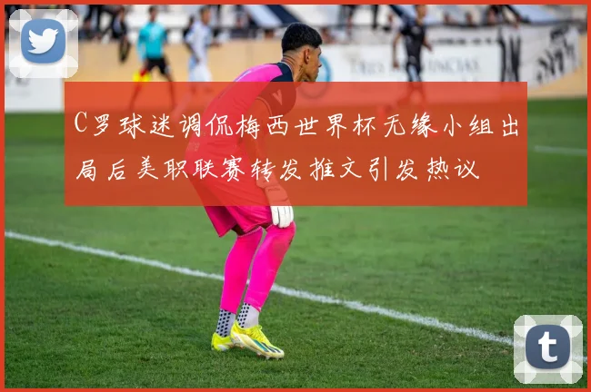 C罗球迷调侃梅西世界杯无缘小组出局后美职联赛转发推文引发热议