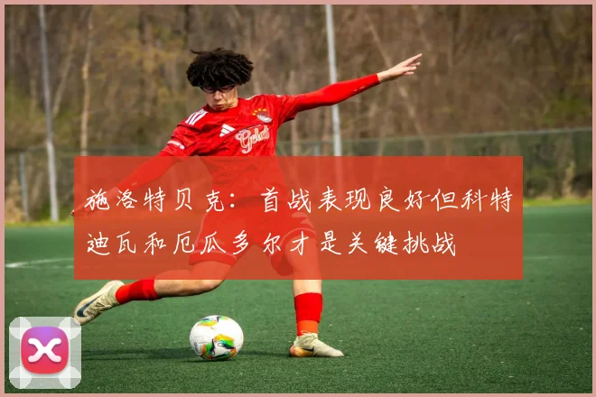 施洛特贝克：首战表现良好但科特迪瓦和厄瓜多尔才是关键挑战