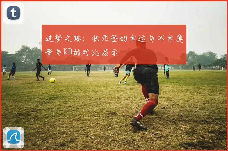 追梦之路：状元签的幸运与不幸奥登与KD的对比启示