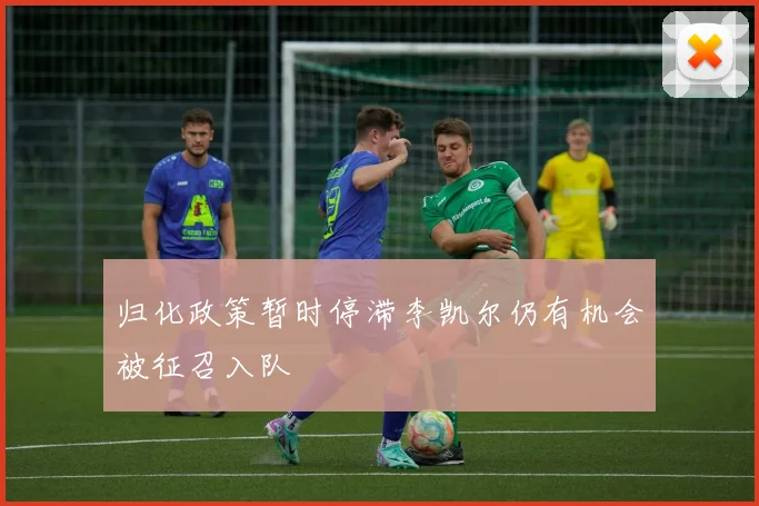 归化政策暂时停滞李凯尔仍有机会被征召入队