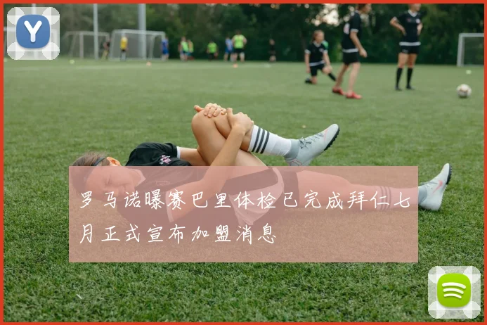 罗马诺曝赛巴里体检已完成拜仁七月正式宣布加盟消息