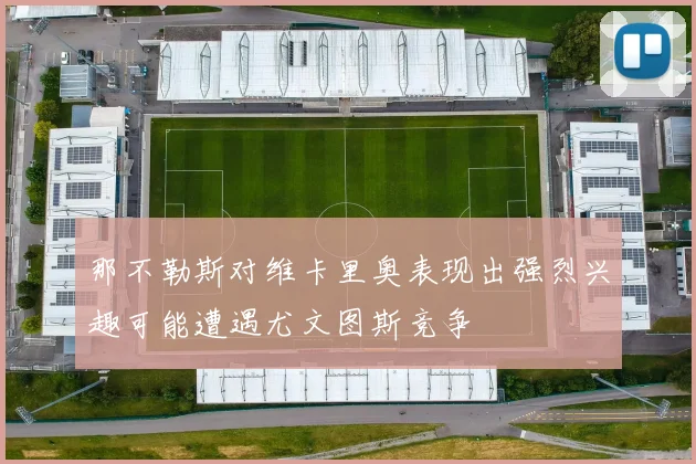 那不勒斯对维卡里奥表现出强烈兴趣可能遭遇尤文图斯竞争