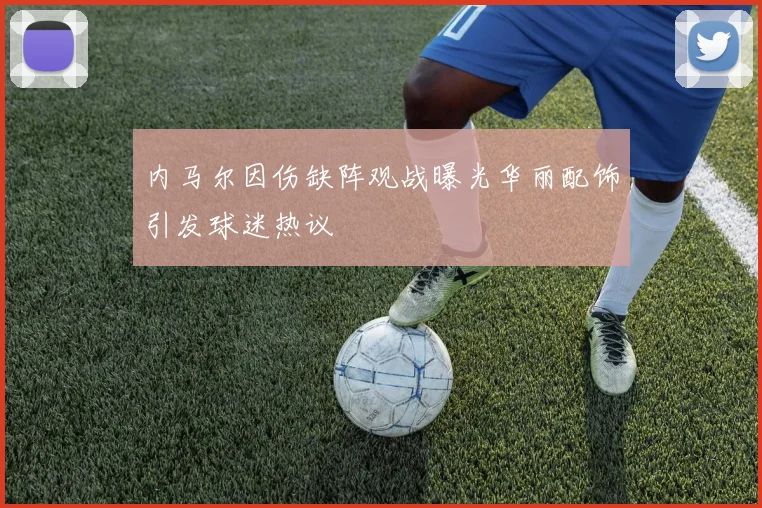内马尔因伤缺阵观战曝光华丽配饰引发球迷热议
