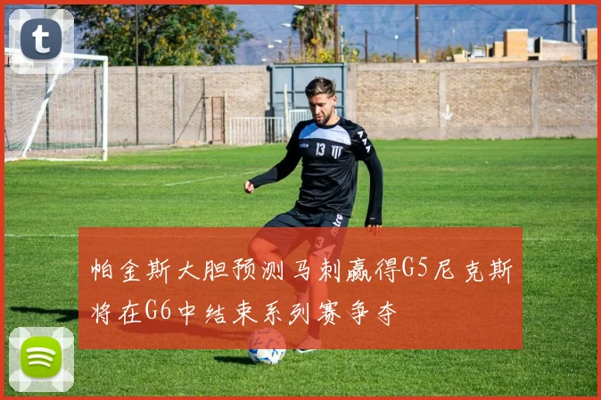 帕金斯大胆预测马刺赢得G5尼克斯将在G6中结束系列赛争夺