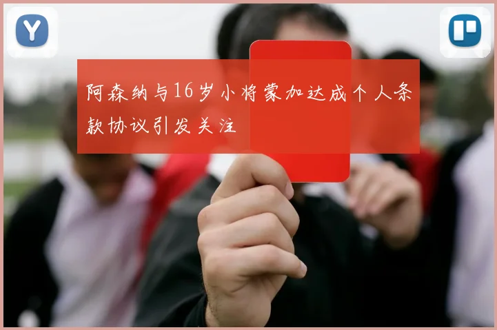 阿森纳与16岁小将蒙加达成个人条款协议引发关注