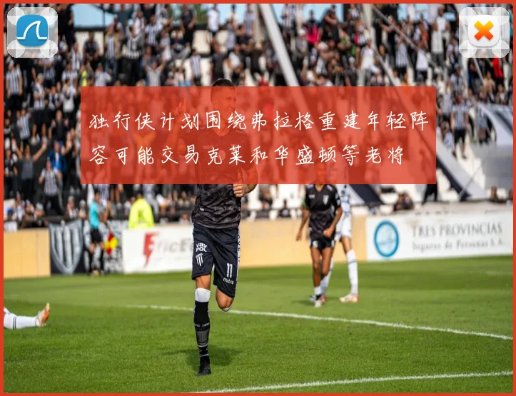 独行侠计划围绕弗拉格重建年轻阵容可能交易克莱和华盛顿等老将