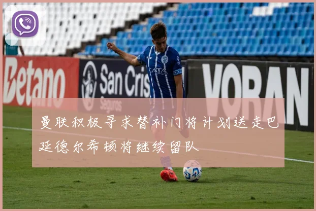 曼联积极寻求替补门将计划送走巴延德尔希顿将继续留队