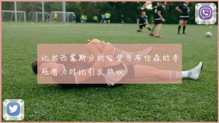 比尔西蒙斯分析哈登与布伦森的夺冠潜力对比引发热议