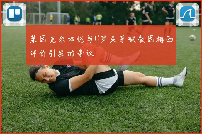 莱因克尔回忆与C罗关系破裂因梅西评价引发的争议