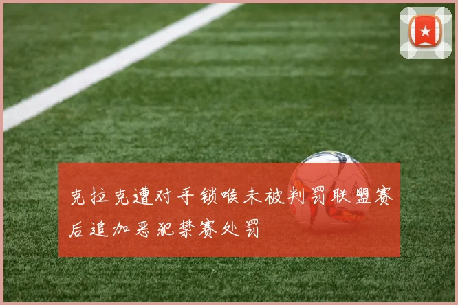 克拉克遭对手锁喉未被判罚联盟赛后追加恶犯禁赛处罚
