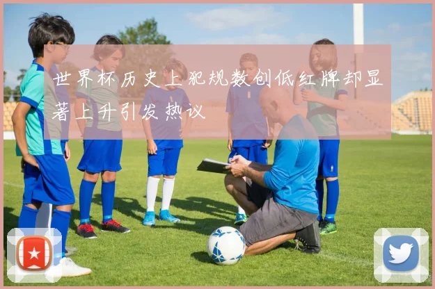 世界杯历史上犯规数创低红牌却显著上升引发热议